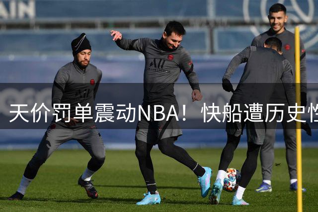 天价罚单震动NBA！快船遭历史性重创伦纳德竟毫发无损